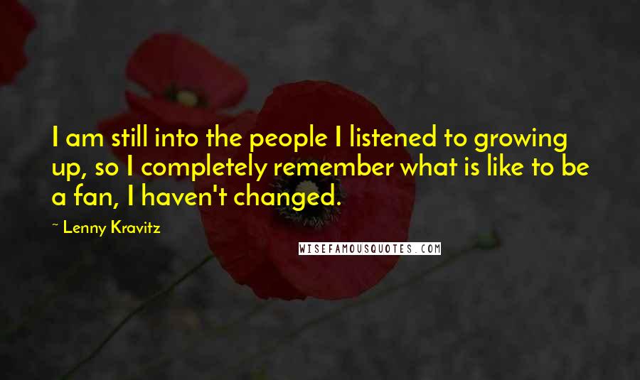 Lenny Kravitz Quotes: I am still into the people I listened to growing up, so I completely remember what is like to be a fan, I haven't changed.