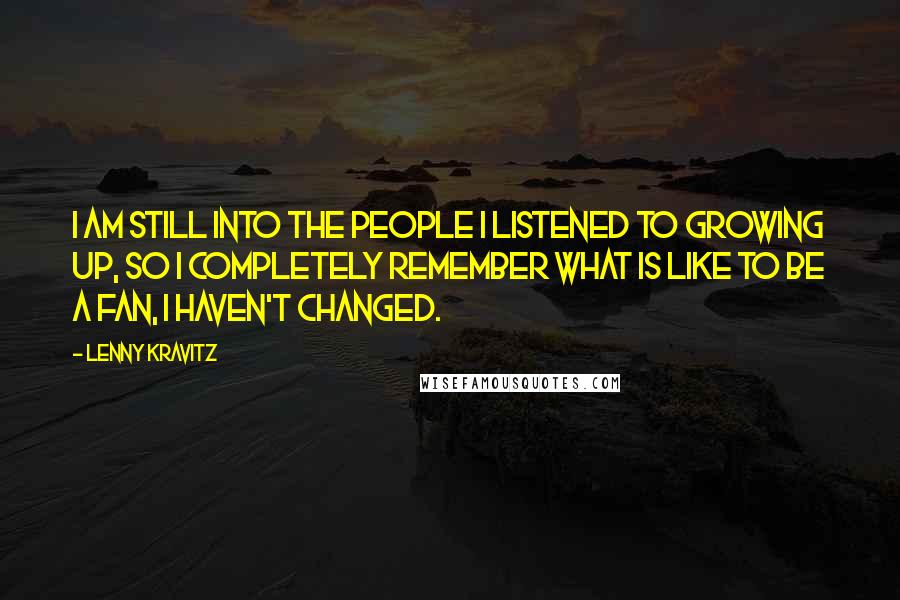 Lenny Kravitz Quotes: I am still into the people I listened to growing up, so I completely remember what is like to be a fan, I haven't changed.