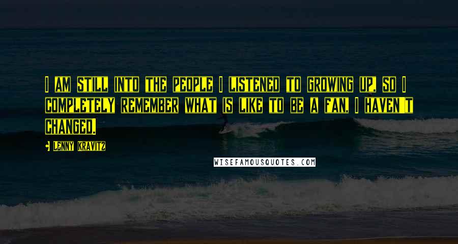 Lenny Kravitz Quotes: I am still into the people I listened to growing up, so I completely remember what is like to be a fan, I haven't changed.