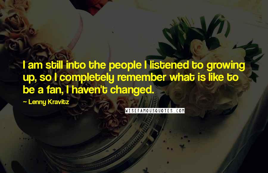 Lenny Kravitz Quotes: I am still into the people I listened to growing up, so I completely remember what is like to be a fan, I haven't changed.