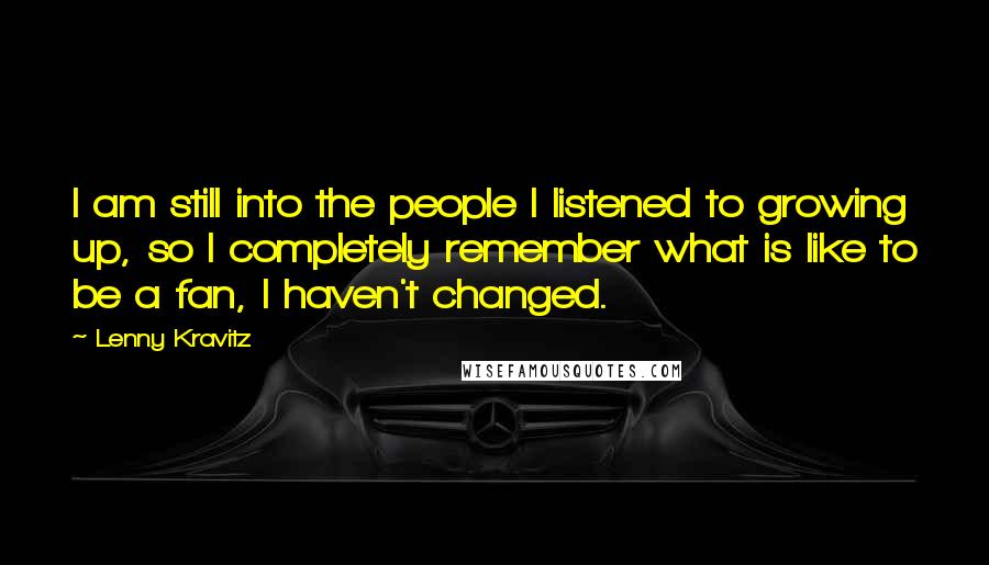 Lenny Kravitz Quotes: I am still into the people I listened to growing up, so I completely remember what is like to be a fan, I haven't changed.