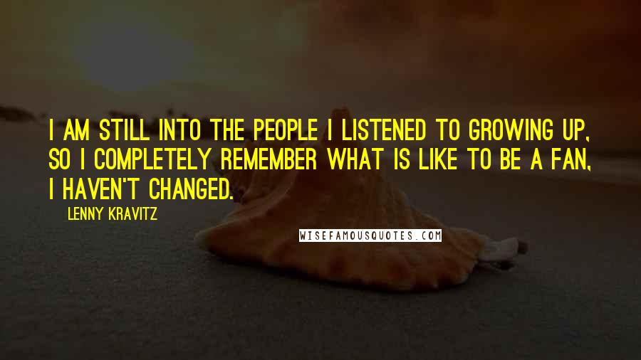 Lenny Kravitz Quotes: I am still into the people I listened to growing up, so I completely remember what is like to be a fan, I haven't changed.