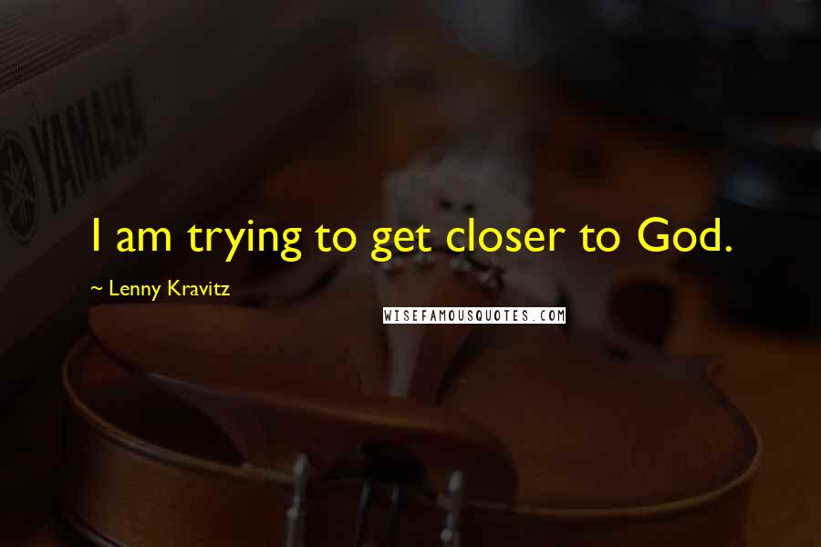 Lenny Kravitz Quotes: I am trying to get closer to God.