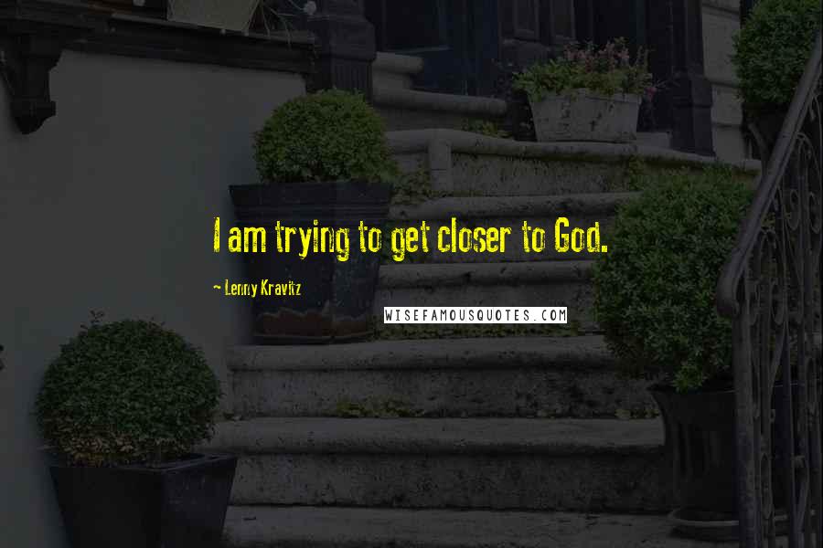 Lenny Kravitz Quotes: I am trying to get closer to God.