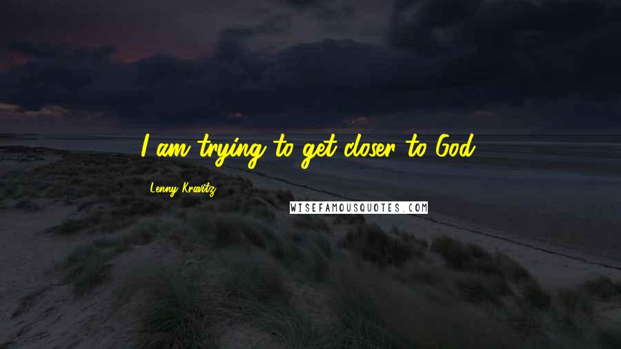 Lenny Kravitz Quotes: I am trying to get closer to God.