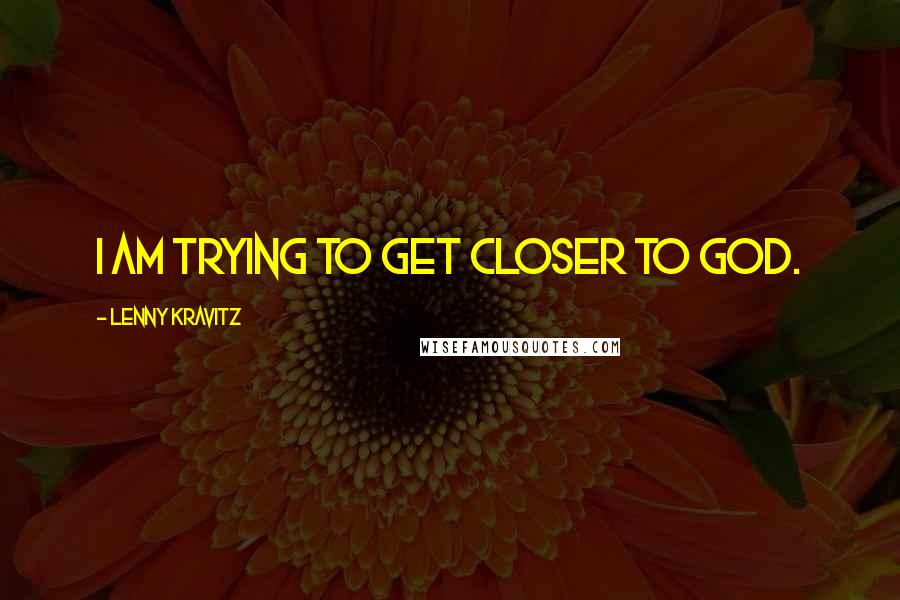 Lenny Kravitz Quotes: I am trying to get closer to God.