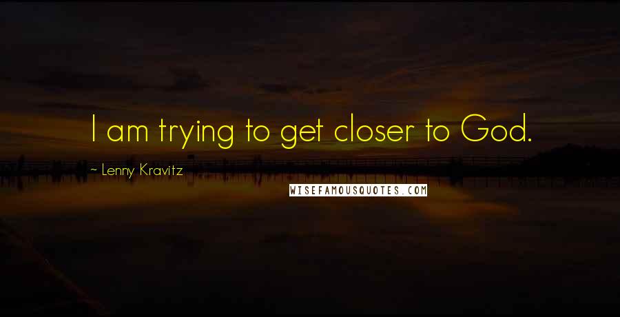 Lenny Kravitz Quotes: I am trying to get closer to God.