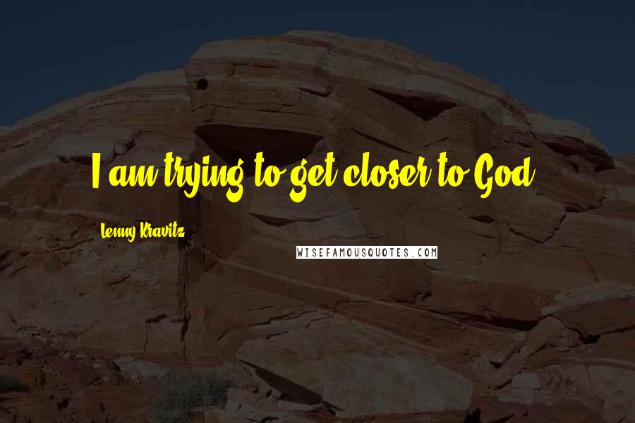 Lenny Kravitz Quotes: I am trying to get closer to God.