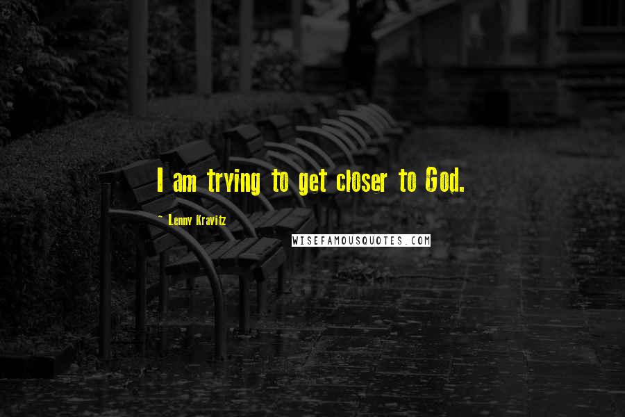 Lenny Kravitz Quotes: I am trying to get closer to God.