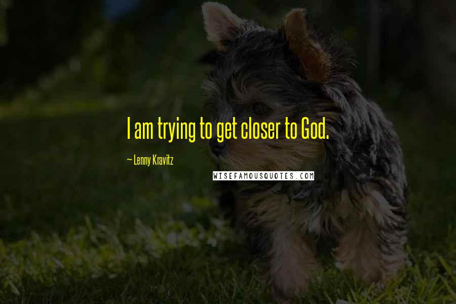 Lenny Kravitz Quotes: I am trying to get closer to God.