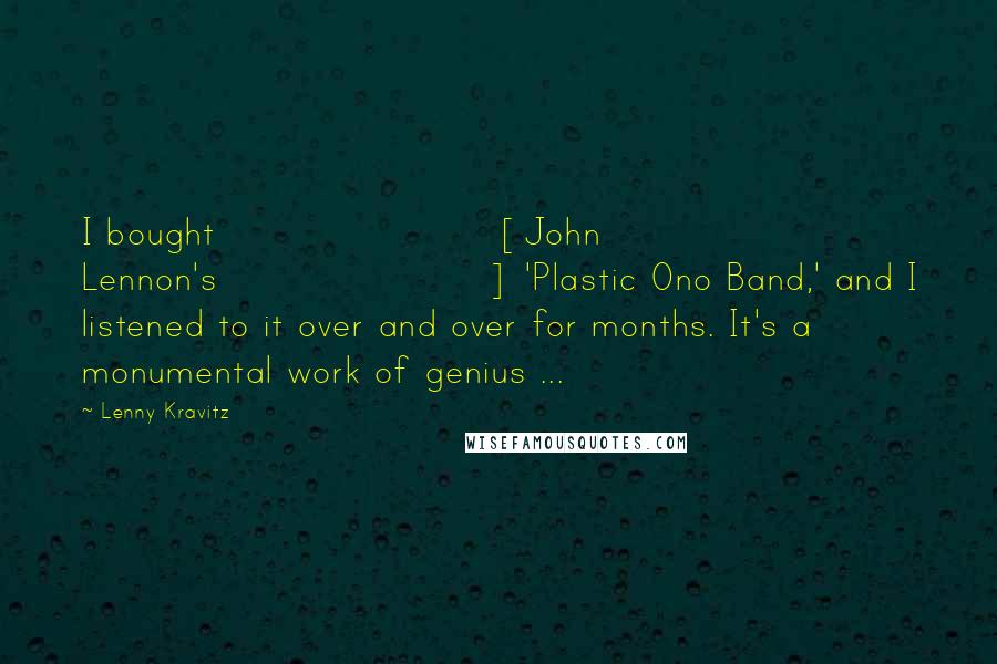 Lenny Kravitz Quotes: I bought [John Lennon's] 'Plastic Ono Band,' and I listened to it over and over for months. It's a monumental work of genius ...