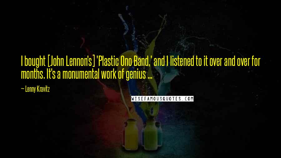 Lenny Kravitz Quotes: I bought [John Lennon's] 'Plastic Ono Band,' and I listened to it over and over for months. It's a monumental work of genius ...