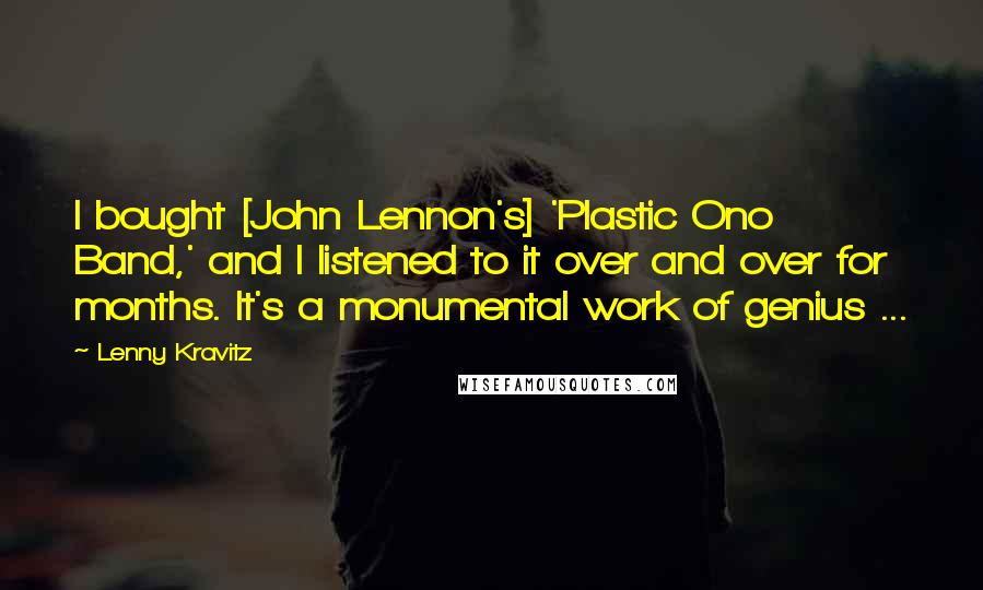 Lenny Kravitz Quotes: I bought [John Lennon's] 'Plastic Ono Band,' and I listened to it over and over for months. It's a monumental work of genius ...