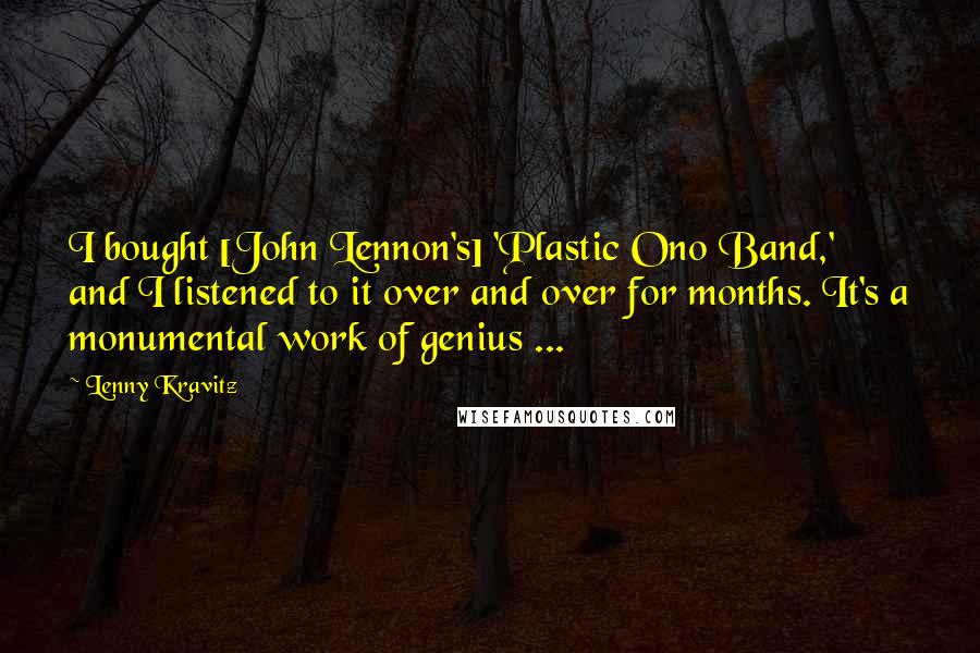 Lenny Kravitz Quotes: I bought [John Lennon's] 'Plastic Ono Band,' and I listened to it over and over for months. It's a monumental work of genius ...
