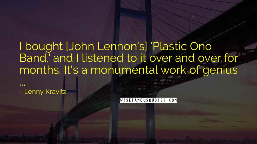Lenny Kravitz Quotes: I bought [John Lennon's] 'Plastic Ono Band,' and I listened to it over and over for months. It's a monumental work of genius ...