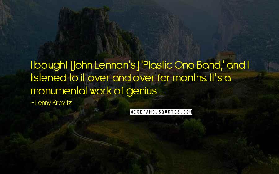 Lenny Kravitz Quotes: I bought [John Lennon's] 'Plastic Ono Band,' and I listened to it over and over for months. It's a monumental work of genius ...