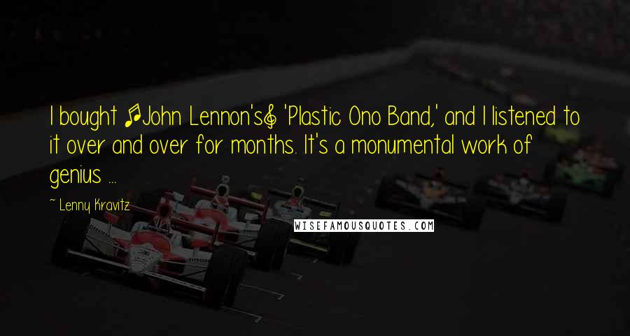 Lenny Kravitz Quotes: I bought [John Lennon's] 'Plastic Ono Band,' and I listened to it over and over for months. It's a monumental work of genius ...
