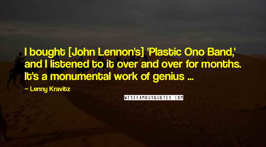 Lenny Kravitz Quotes: I bought [John Lennon's] 'Plastic Ono Band,' and I listened to it over and over for months. It's a monumental work of genius ...