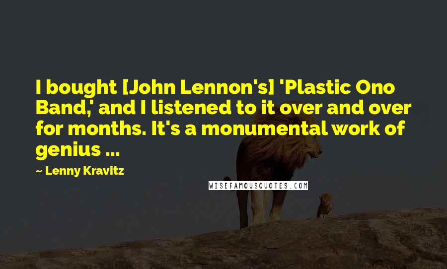 Lenny Kravitz Quotes: I bought [John Lennon's] 'Plastic Ono Band,' and I listened to it over and over for months. It's a monumental work of genius ...