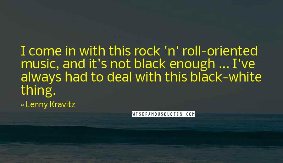 Lenny Kravitz Quotes: I come in with this rock 'n' roll-oriented music, and it's not black enough ... I've always had to deal with this black-white thing.