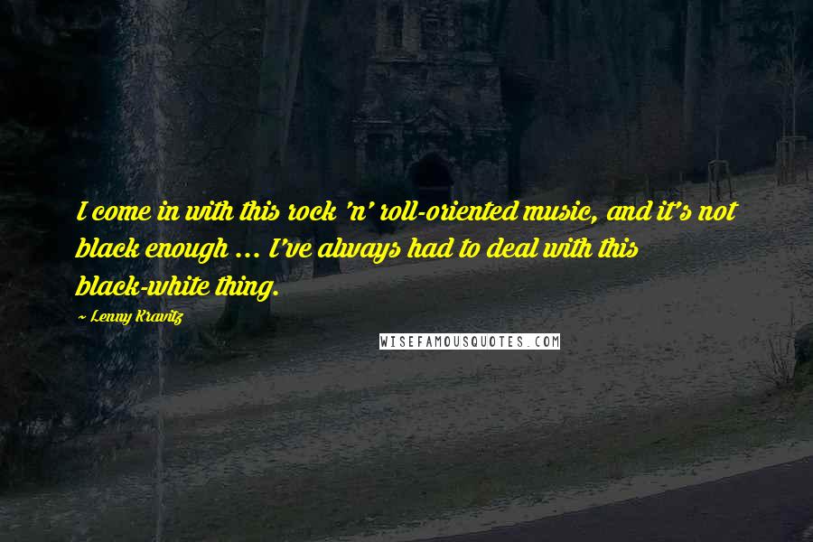 Lenny Kravitz Quotes: I come in with this rock 'n' roll-oriented music, and it's not black enough ... I've always had to deal with this black-white thing.