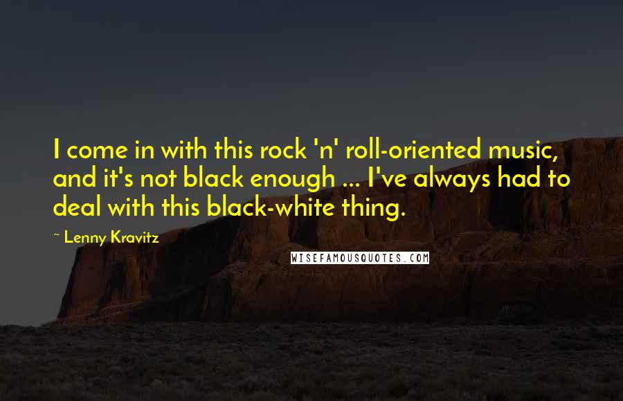 Lenny Kravitz Quotes: I come in with this rock 'n' roll-oriented music, and it's not black enough ... I've always had to deal with this black-white thing.