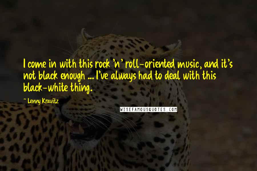 Lenny Kravitz Quotes: I come in with this rock 'n' roll-oriented music, and it's not black enough ... I've always had to deal with this black-white thing.