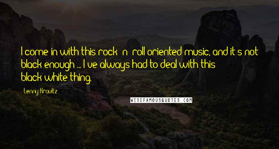 Lenny Kravitz Quotes: I come in with this rock 'n' roll-oriented music, and it's not black enough ... I've always had to deal with this black-white thing.