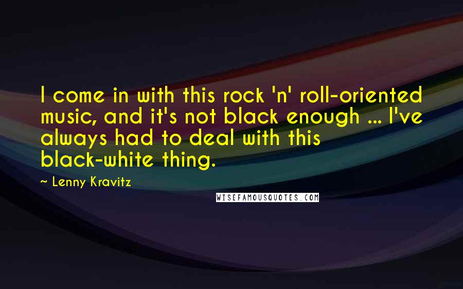 Lenny Kravitz Quotes: I come in with this rock 'n' roll-oriented music, and it's not black enough ... I've always had to deal with this black-white thing.