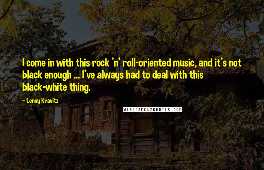 Lenny Kravitz Quotes: I come in with this rock 'n' roll-oriented music, and it's not black enough ... I've always had to deal with this black-white thing.