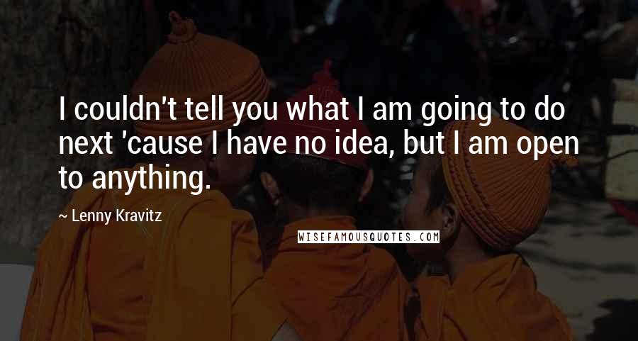 Lenny Kravitz Quotes: I couldn't tell you what I am going to do next 'cause I have no idea, but I am open to anything.