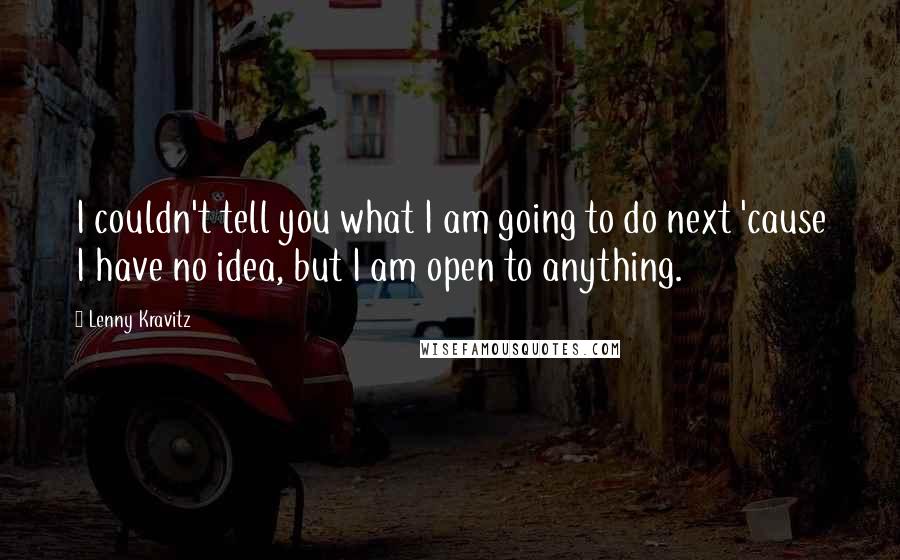 Lenny Kravitz Quotes: I couldn't tell you what I am going to do next 'cause I have no idea, but I am open to anything.