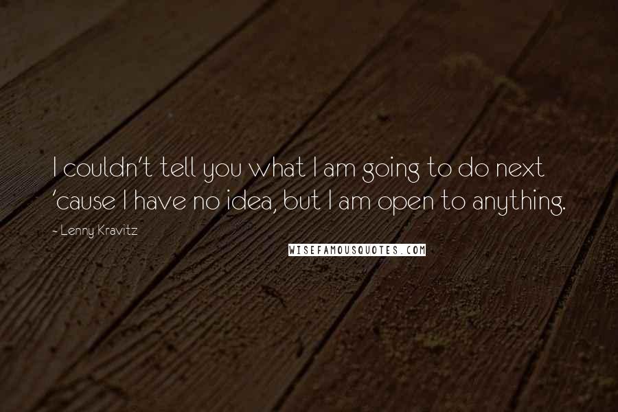 Lenny Kravitz Quotes: I couldn't tell you what I am going to do next 'cause I have no idea, but I am open to anything.