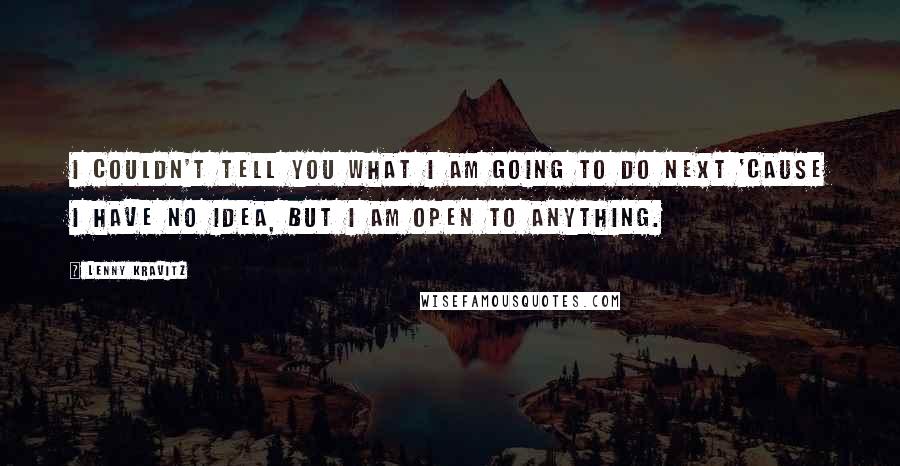 Lenny Kravitz Quotes: I couldn't tell you what I am going to do next 'cause I have no idea, but I am open to anything.