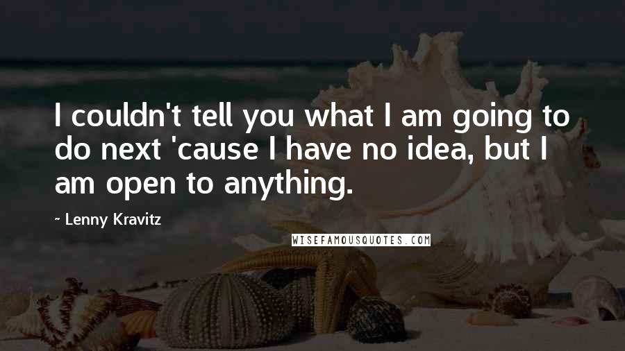 Lenny Kravitz Quotes: I couldn't tell you what I am going to do next 'cause I have no idea, but I am open to anything.