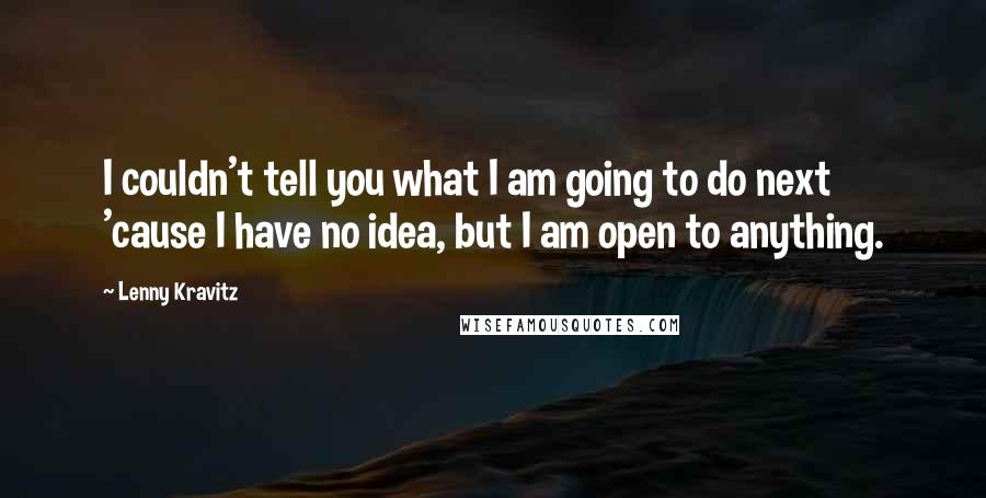 Lenny Kravitz Quotes: I couldn't tell you what I am going to do next 'cause I have no idea, but I am open to anything.