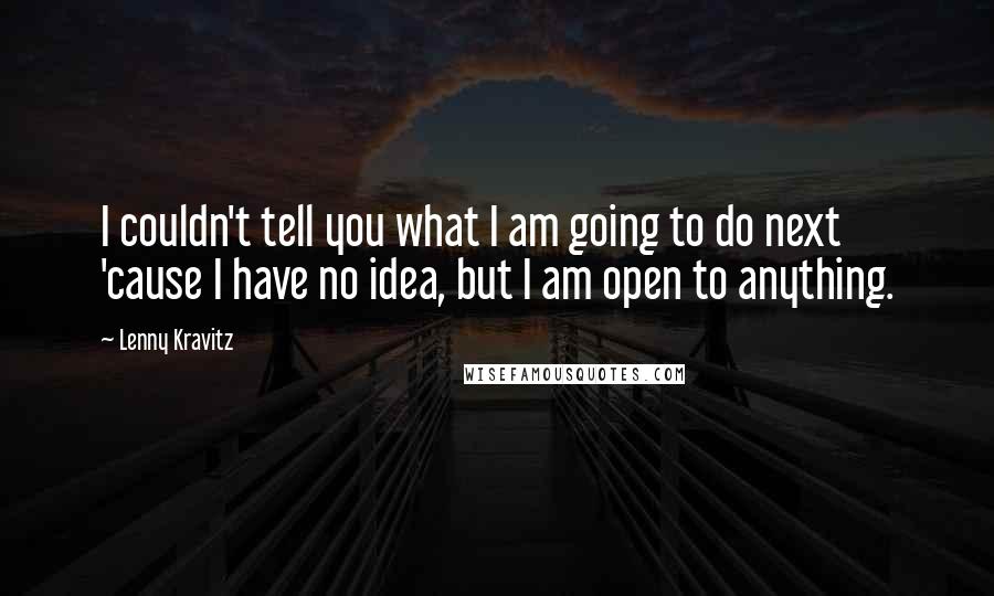 Lenny Kravitz Quotes: I couldn't tell you what I am going to do next 'cause I have no idea, but I am open to anything.