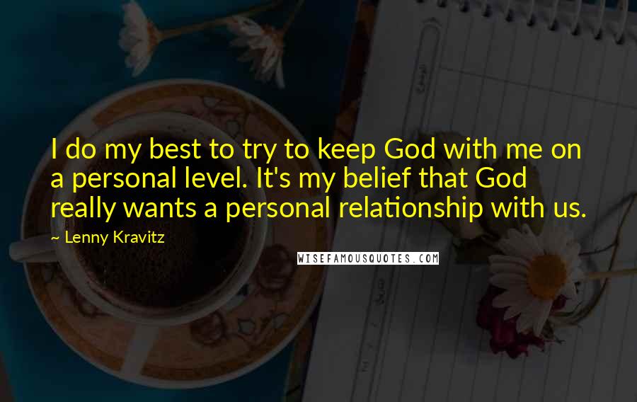 Lenny Kravitz Quotes: I do my best to try to keep God with me on a personal level. It's my belief that God really wants a personal relationship with us.