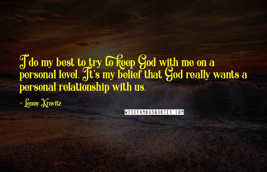 Lenny Kravitz Quotes: I do my best to try to keep God with me on a personal level. It's my belief that God really wants a personal relationship with us.