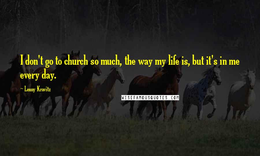 Lenny Kravitz Quotes: I don't go to church so much, the way my life is, but it's in me every day.