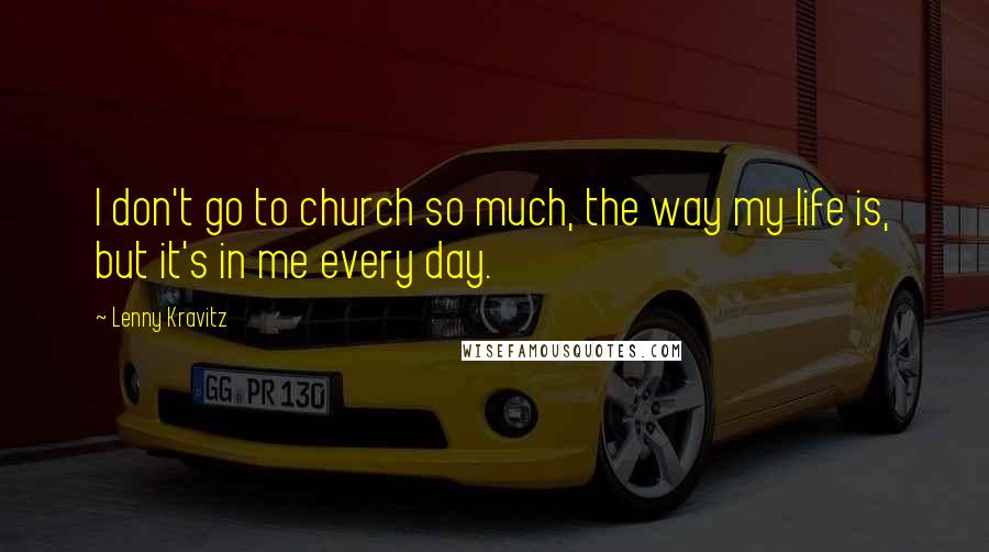 Lenny Kravitz Quotes: I don't go to church so much, the way my life is, but it's in me every day.