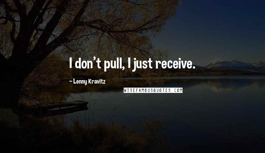 Lenny Kravitz Quotes: I don't pull, I just receive.