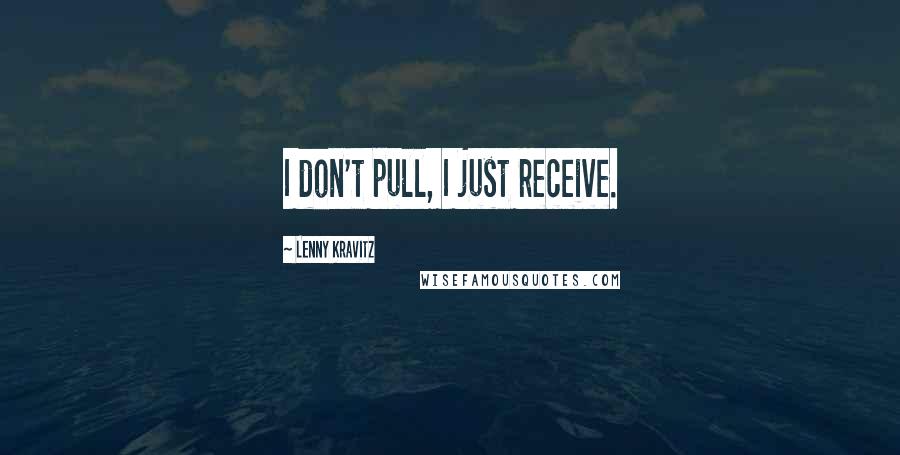 Lenny Kravitz Quotes: I don't pull, I just receive.