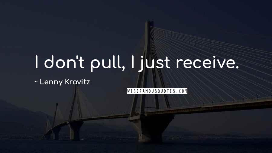 Lenny Kravitz Quotes: I don't pull, I just receive.