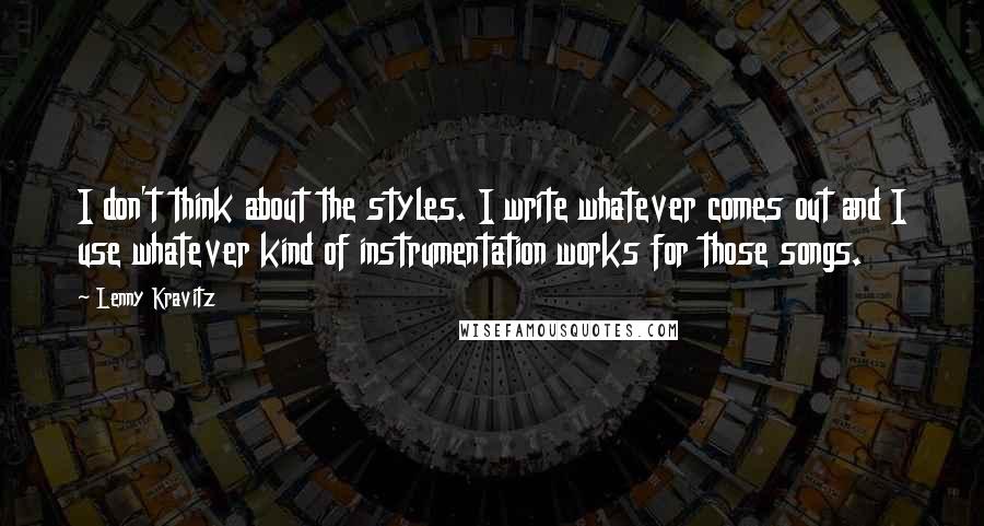 Lenny Kravitz Quotes: I don't think about the styles. I write whatever comes out and I use whatever kind of instrumentation works for those songs.