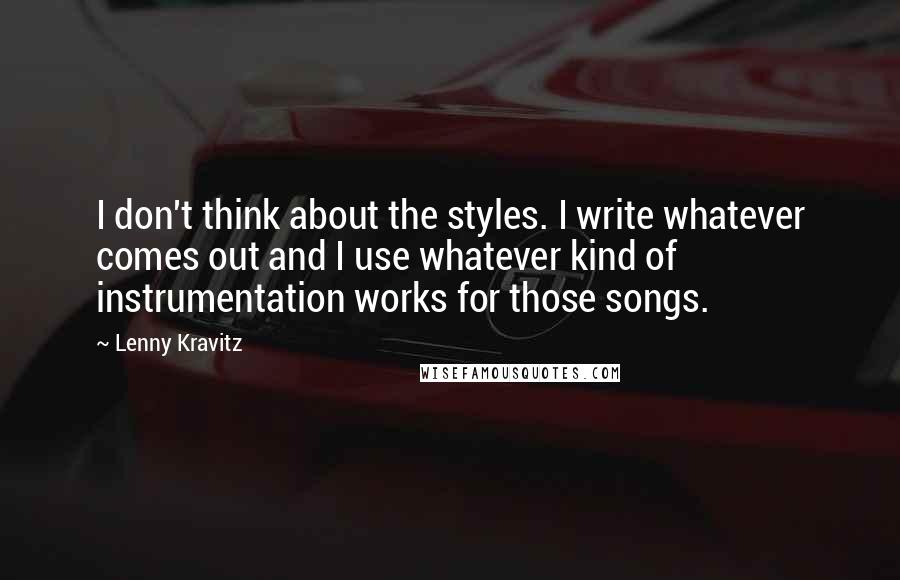 Lenny Kravitz Quotes: I don't think about the styles. I write whatever comes out and I use whatever kind of instrumentation works for those songs.
