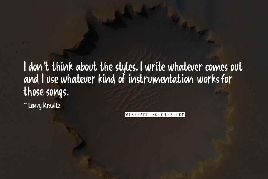 Lenny Kravitz Quotes: I don't think about the styles. I write whatever comes out and I use whatever kind of instrumentation works for those songs.