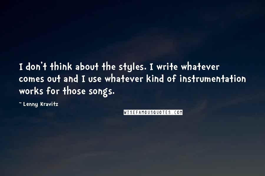 Lenny Kravitz Quotes: I don't think about the styles. I write whatever comes out and I use whatever kind of instrumentation works for those songs.