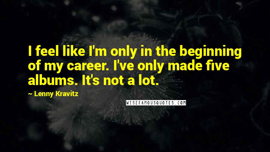 Lenny Kravitz Quotes: I feel like I'm only in the beginning of my career. I've only made five albums. It's not a lot.