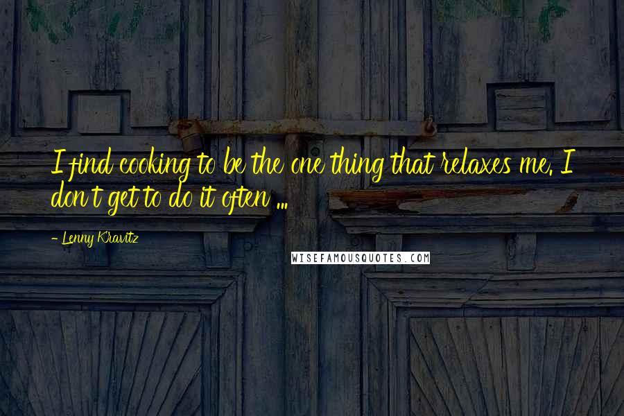 Lenny Kravitz Quotes: I find cooking to be the one thing that relaxes me. I don't get to do it often ...